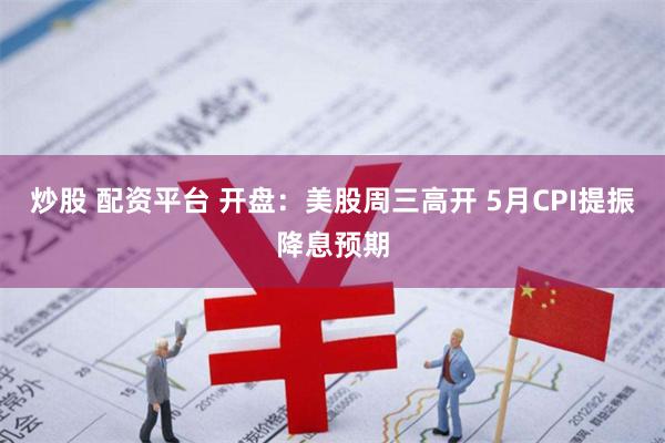 炒股 配资平台 开盘：美股周三高开 5月CPI提振降息预期