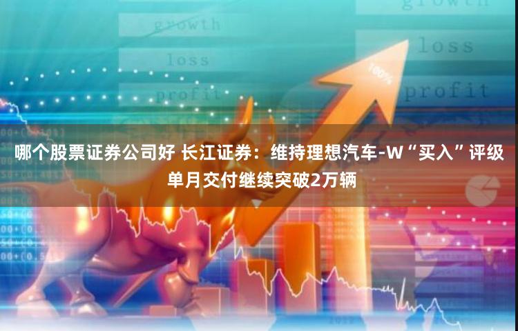 哪个股票证券公司好 长江证券：维持理想汽车-W“买入”评级 单月交付继续突破2万辆