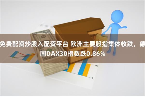 免费配资炒股入配资平台 欧洲主要股指集体收跌，德国DAX30指数跌0.86%