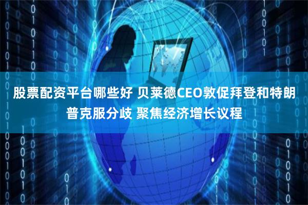 股票配资平台哪些好 贝莱德CEO敦促拜登和特朗普克服分歧 聚焦经济增长议程