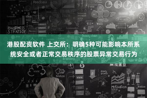 港股配资软件 上交所：明确5种可能影响本所系统安全或者正常交易秩序的股票异常交易行为