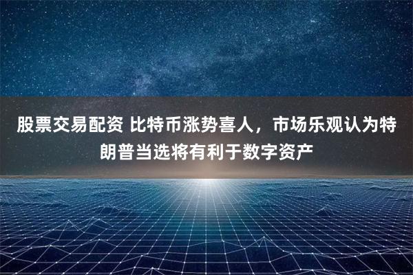 股票交易配资 比特币涨势喜人，市场乐观认为特朗普当选将有利于数字资产