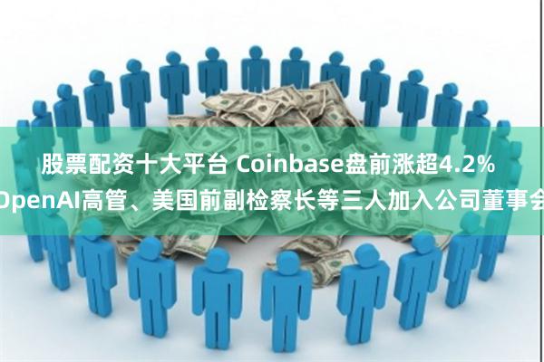 股票配资十大平台 Coinbase盘前涨超4.2% OpenAI高管、美国前副检察长等三人加入公司董事会