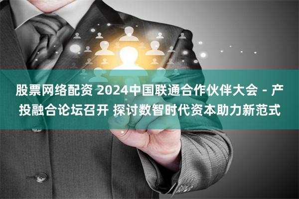 股票网络配资 2024中国联通合作伙伴大会－产投融合论坛召开 探讨数智时代资本助力新范式