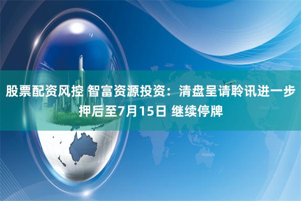 股票配资风控 智富资源投资：清盘呈请聆讯进一步押后至7月15日 继续停牌