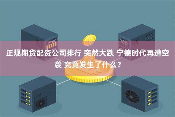 正规期货配资公司排行 突然大跌 宁德时代再遭空袭 究竟发生了什么？