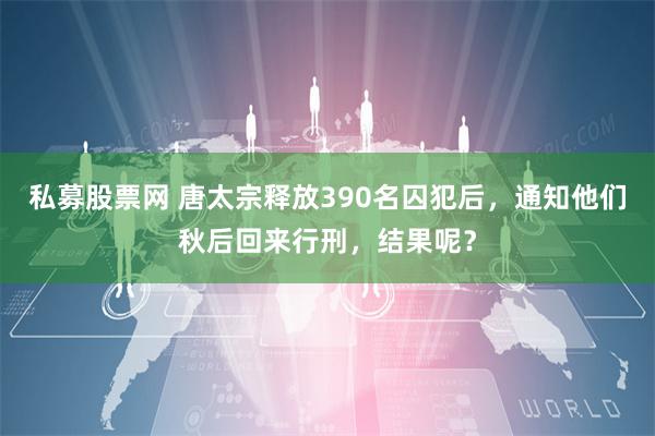 私募股票网 唐太宗释放390名囚犯后，通知他们秋后回来行刑，结果呢？