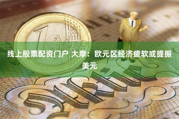 线上股票配资门户 大摩：欧元区经济疲软或提振美元