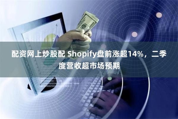 配资网上炒股配 Shopify盘前涨超14%，二季度营收超市场预期