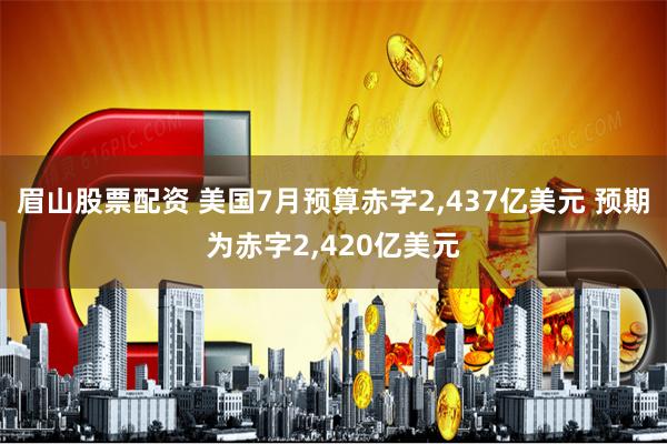 眉山股票配资 美国7月预算赤字2,437亿美元 预期为赤字2,420亿美元