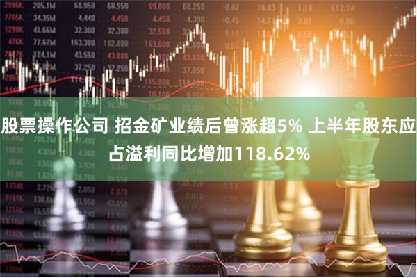 股票操作公司 招金矿业绩后曾涨超5% 上半年股东应占溢利同比增加118.62%