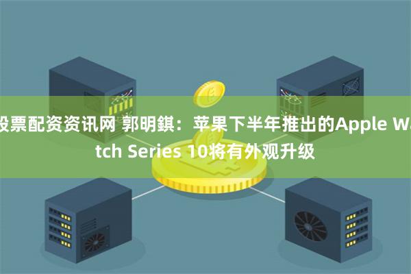 股票配资资讯网 郭明錤：苹果下半年推出的Apple Watch Series 10将有外观升级