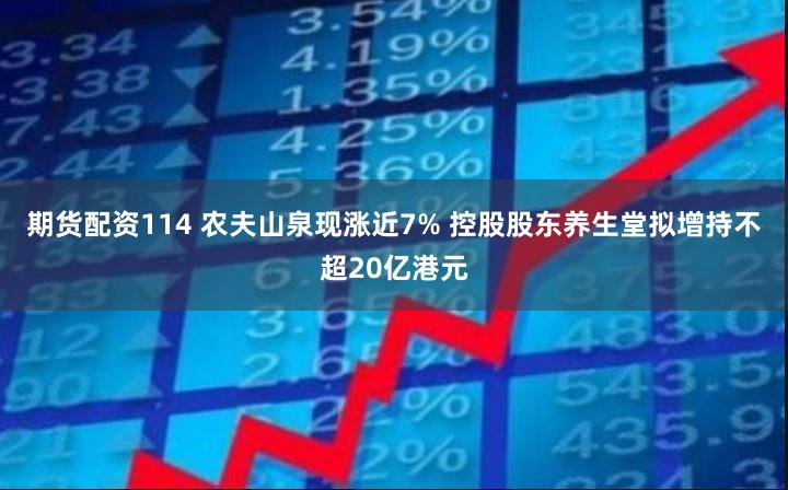 期货配资114 农夫山泉现涨近7% 控股股东养生堂拟增持不超20亿港元