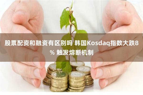 股票配资和融资有区别吗 韩国Kosdaq指数大跌8% 触发熔断机制