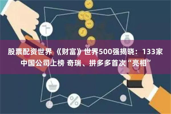 股票配资世界 《财富》世界500强揭晓：133家中国公司上榜 奇瑞、拼多多首次“亮相”