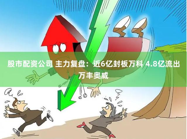 股市配资公司 主力复盘：近6亿封板万科 4.8亿流出万丰奥威