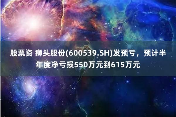 股票资 狮头股份(600539.SH)发预亏，预计半年度净亏损550万元到615万元