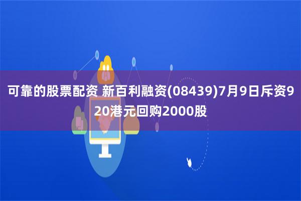 可靠的股票配资 新百利融资(08439)7月9日斥资920港元回购2000股