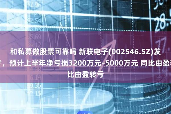 和私募做股票可靠吗 新联电子(002546.SZ)发预亏，预计上半年净亏损3200万元–5000万元 同比由盈转亏