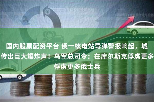 国内股票配资平台 俄一核电站导弹警报响起，城市上空传出巨大爆炸声！乌军总司令：在库尔斯克俘虏更多俄士兵