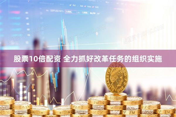 股票10倍配资 全力抓好改革任务的组织实施