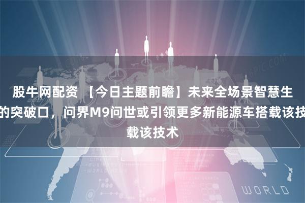 股牛网配资 【今日主题前瞻】未来全场景智慧生活的突破口，问界M9问世或引领更多新能源车搭载该技术