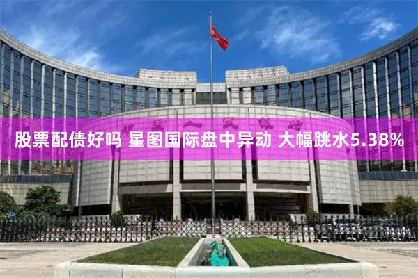 股票配债好吗 星图国际盘中异动 大幅跳水5.38%