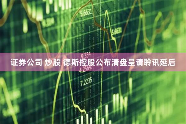 证券公司 炒股 德斯控股公布清盘呈请聆讯延后