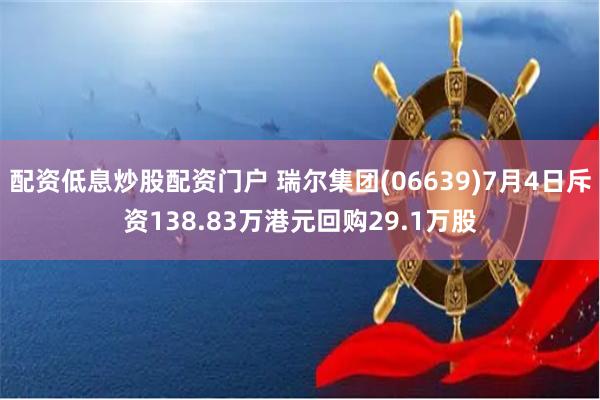 配资低息炒股配资门户 瑞尔集团(06639)7月4日斥资138.83万港元回购29.1万股