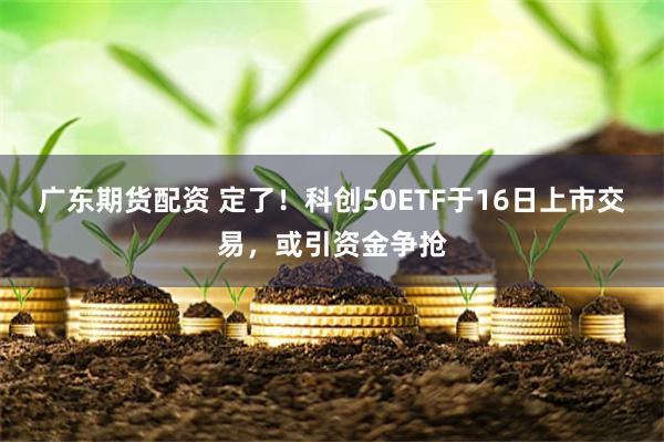 广东期货配资 定了！科创50ETF于16日上市交易，或引资金争抢