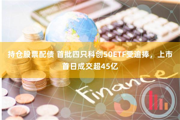 持仓股票配债 首批四只科创50ETF受追捧，上市首日成交超45亿