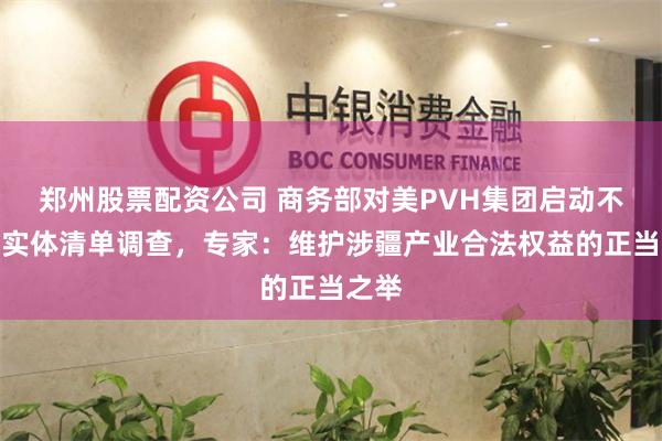 郑州股票配资公司 商务部对美PVH集团启动不可靠实体清单调查，专家：维护涉疆产业合法权益的正当之举