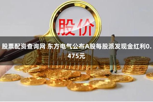 股票配资查询网 东方电气公布A股每股派发现金红利0.475元