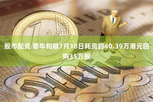 股市配资 普华和顺7月18日耗资约40.39万港元回购35万股