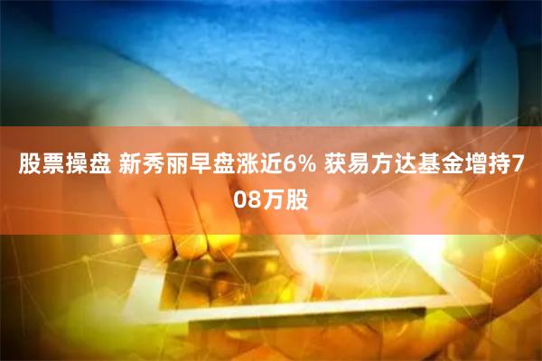 股票操盘 新秀丽早盘涨近6% 获易方达基金增持708万股