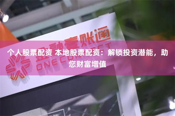 个人股票配资 本地股票配资：解锁投资潜能，助您财富增值