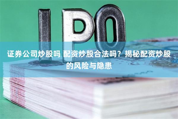 证券公司炒股吗 配资炒股合法吗？揭秘配资炒股的风险与隐患