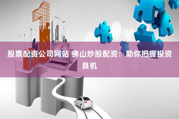 股票配资公司网站 佛山炒股配资：助你把握投资良机