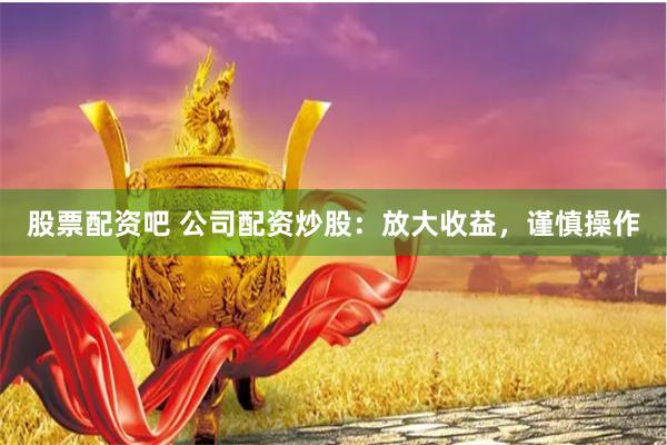 股票配资吧 公司配资炒股：放大收益，谨慎操作