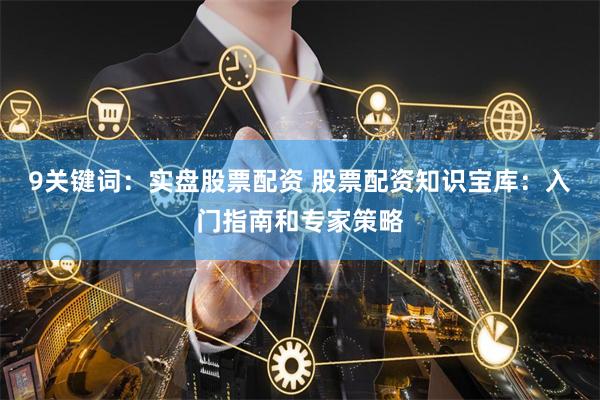 9关键词：实盘股票配资 股票配资知识宝库：入门指南和专家策略