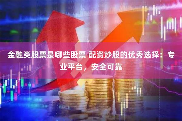 金融类股票是哪些股票 配资炒股的优秀选择：专业平台，安全可靠