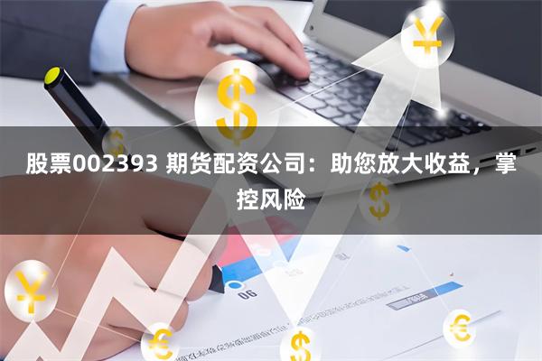 股票002393 期货配资公司：助您放大收益，掌控风险