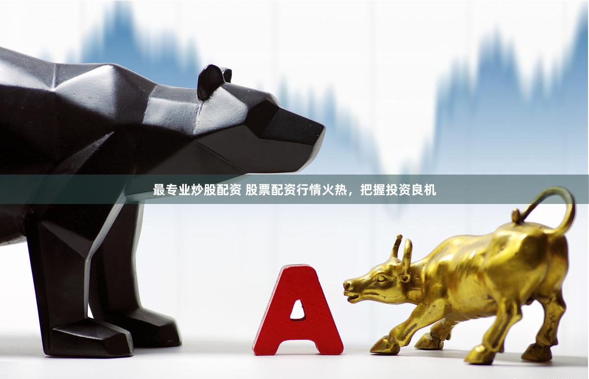 最专业炒股配资 股票配资行情火热，把握投资良机