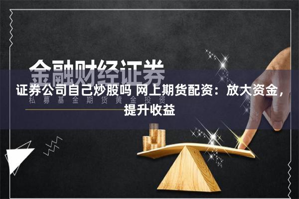 证券公司自己炒股吗 网上期货配资：放大资金，提升收益