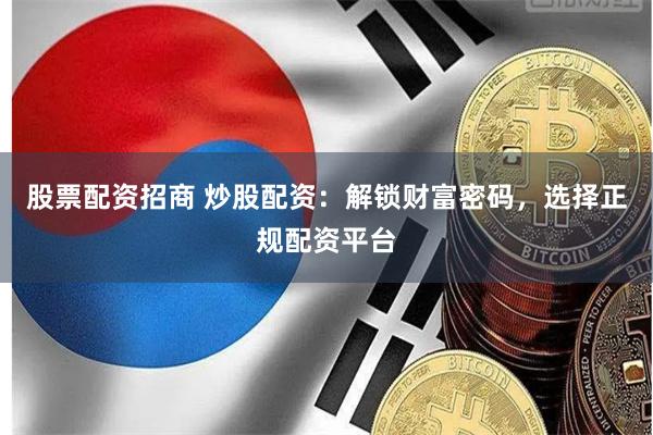 股票配资招商 炒股配资：解锁财富密码，选择正规配资平台