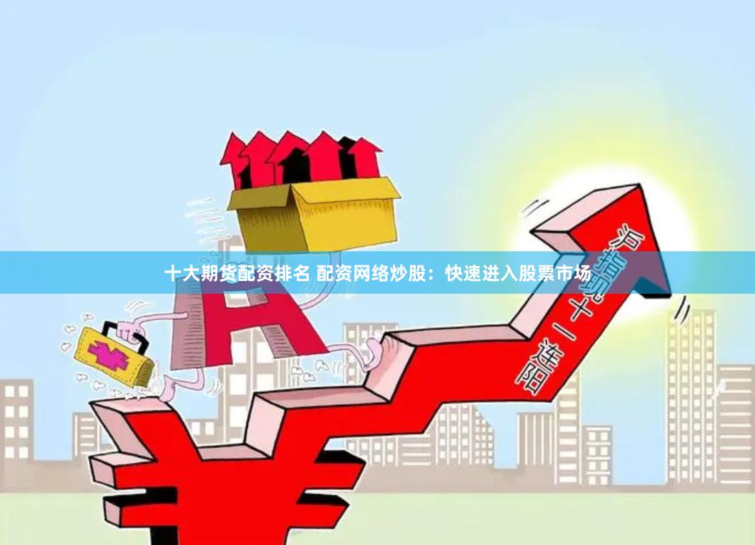 十大期货配资排名 配资网络炒股：快速进入股票市场