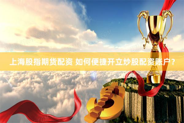上海股指期货配资 如何便捷开立炒股配资账户？