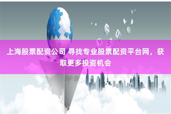 上海股票配资公司 寻找专业股票配资平台网，获取更多投资机会
