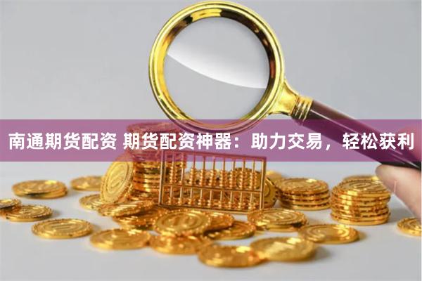 南通期货配资 期货配资神器：助力交易，轻松获利