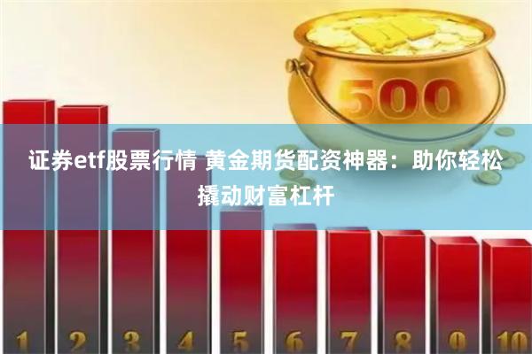 证券etf股票行情 黄金期货配资神器：助你轻松撬动财富杠杆